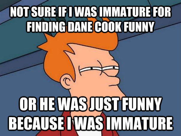 NOT SURE IF I WAS IMMATURE FOR FINDING DANE COOK FUNNY OR HE WAS JUST FUNNY BECAUSE I WAS IMMATURE   untitled meme
