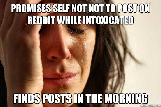 Promises Self Not not to post on reddit while intoxicated finds posts in the morning  First World Problems