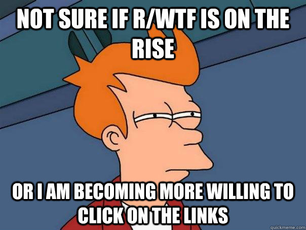 Not sure if r/WTF is on the rise  Or I am becoming more willing to click on the links  Futurama Fry