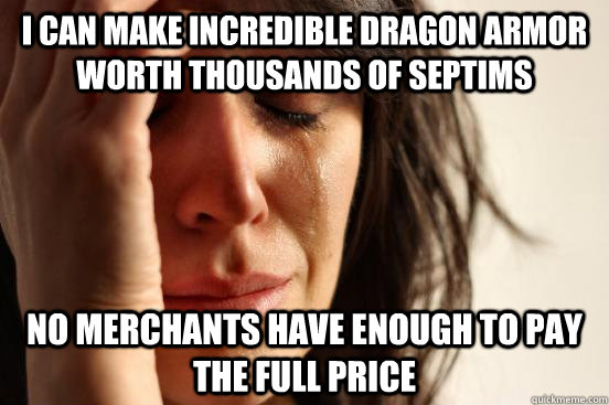 I can make incredible dragon armor worth thousands of septims No merchants have enough to pay the full price  First World Problems