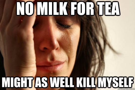 No Milk for tea might as well kill myself  First World Problems