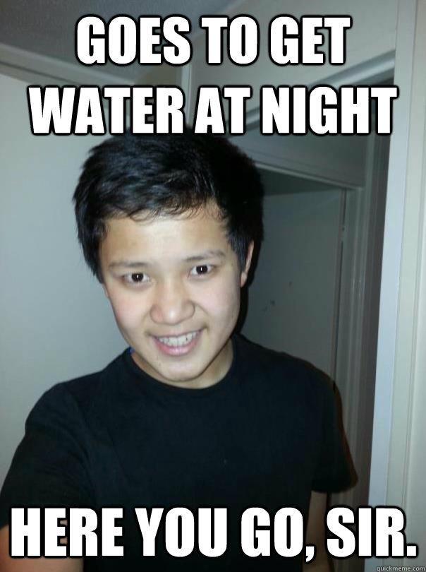 Goes to get water at night Here you go, sir. - Goes to get water at night Here you go, sir.  Unwanted Asian House Guest