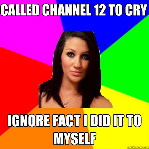 called channel 12 to cry ignore fact i did it to myself  Heather
