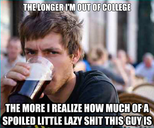 The longer I'm out of college the more i realize how much of a spoiled little lazy shit this guy is - The longer I'm out of college the more i realize how much of a spoiled little lazy shit this guy is  Lazy College Senior