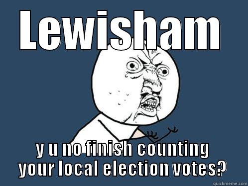 LEWISHAM Y U NO FINISH COUNTING YOUR LOCAL ELECTION VOTES? Y U No