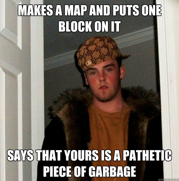 makes a map and puts one block on it Says that yours is a pathetic piece of garbage  Scumbag Steve