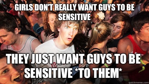 Girls don't really want guys to be sensitive They just want guys to be sensitive *to them*  Sudden Clarity Clarence
