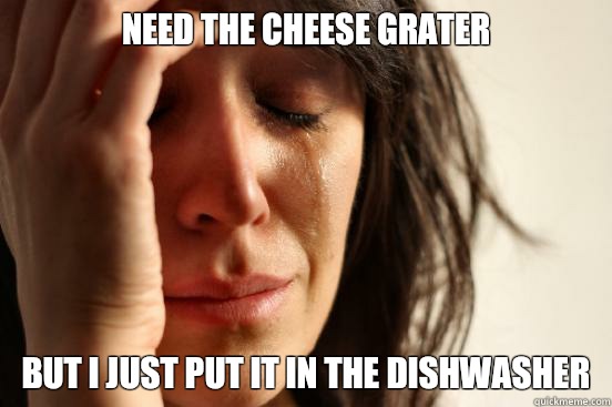 need the cheese grater but I just put it in the dishwasher - need the cheese grater but I just put it in the dishwasher  First World Problems