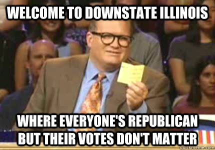 WELCOME TO DOWNSTATE ILLINOIS WHERE EVERYONE'S REPUBLICAN BUT THEIR VOTES DON'T MATTER - WELCOME TO DOWNSTATE ILLINOIS WHERE EVERYONE'S REPUBLICAN BUT THEIR VOTES DON'T MATTER  Whose Line