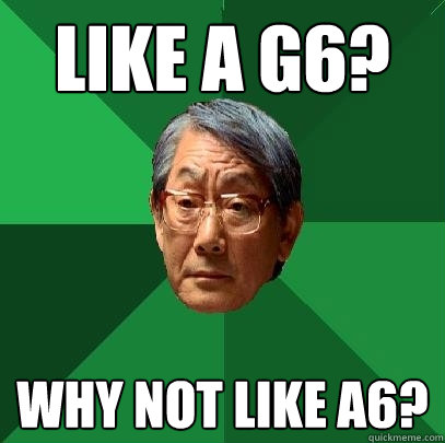 Like A G6? Why not like A6?  High Expectations Asian Father