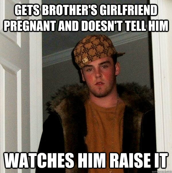 Gets brother's girlfriend pregnant and doesn't tell him watches him raise it  Scumbag Steve
