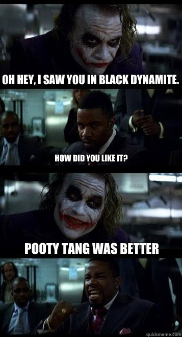 oh hey, i saw you in black dynamite. how did you like it? pooty tang was better  Joker with Black guy