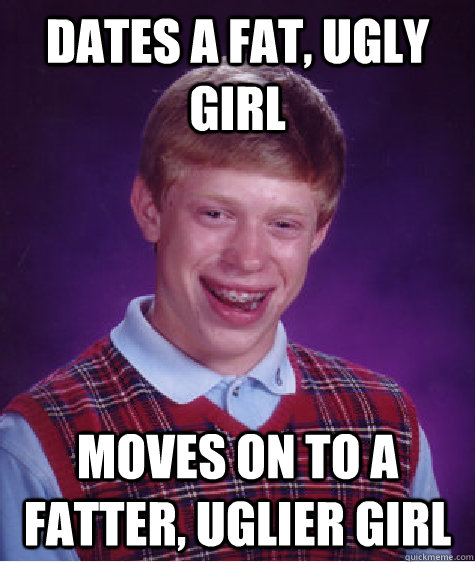 Dates a fat, ugly girl moves on to a fatter, uglier girl  Bad Luck Brian