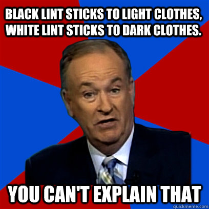 Black lint sticks to light clothes, white lint sticks to dark clothes. you can't explain that  