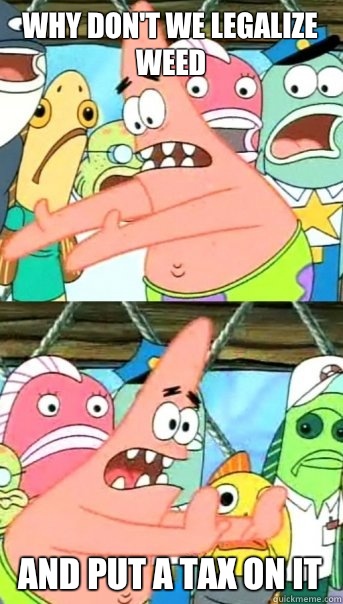 Why don't we legalize weed and put a tax on it  Push it somewhere else Patrick