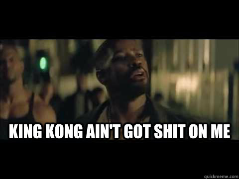  King kong ain't got shit on me  