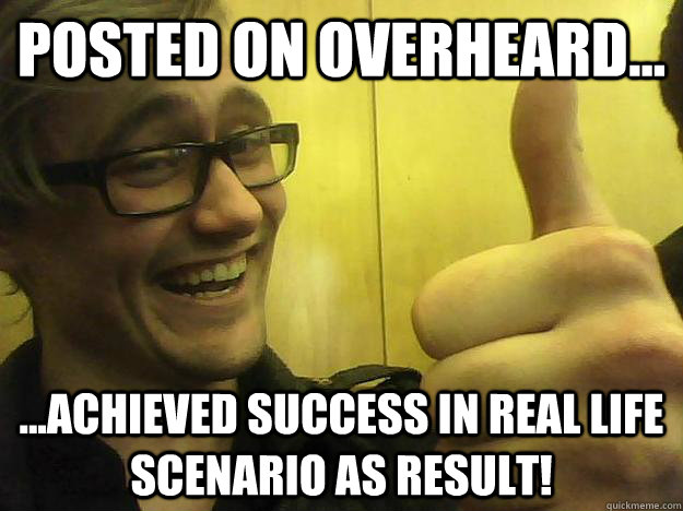 Posted on Overheard... ...achieved success in real life scenario as result!  