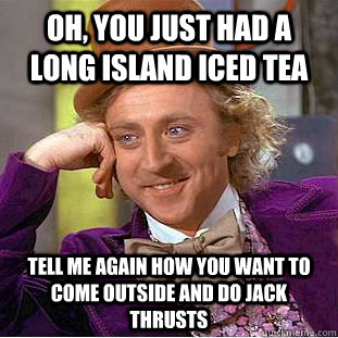 Oh, you just had a long island iced tea tell me again how you want to come outside and do jack thrusts - Oh, you just had a long island iced tea tell me again how you want to come outside and do jack thrusts  Condescending Wonka