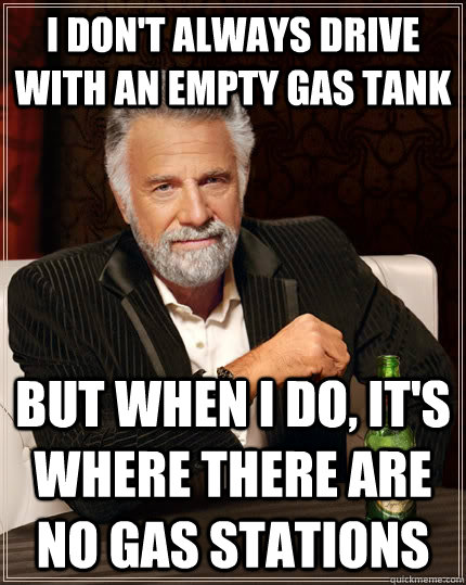 I don't always drive with an empty gas tank but when I do, it's where there are no gas stations  The Most Interesting Man In The World