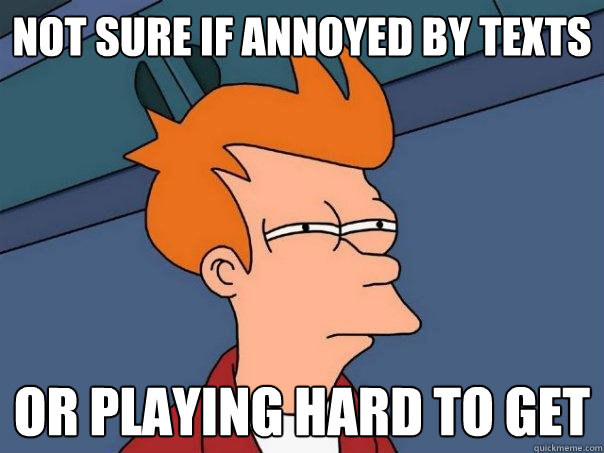 not sure if annoyed by texts or playing hard to get  Futurama Fry