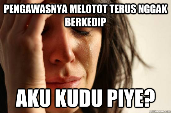 pengawasnya melotot terus nggak berkedip Aku kudu piye?  First World Problems
