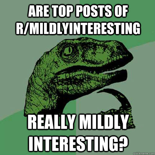 are top posts of r/mildlyinteresting really mildly interesting?  Philosoraptor