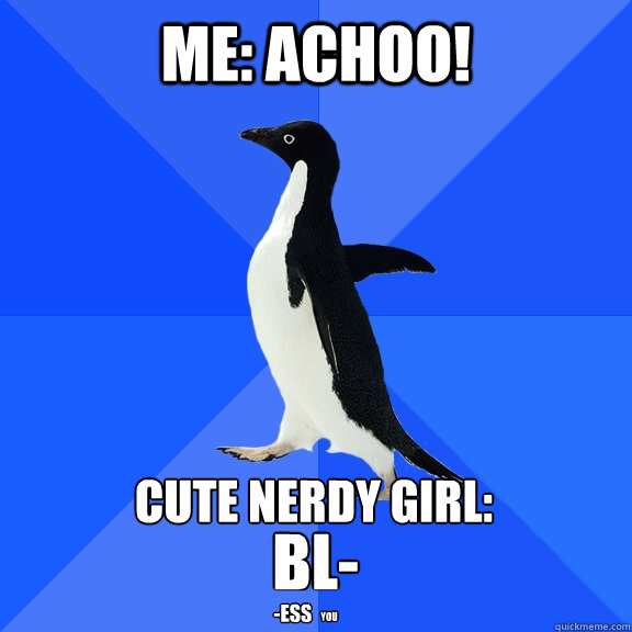 Me: achoo! cute nerdy girl: BL- -ess you  Socially Awkward Penguin