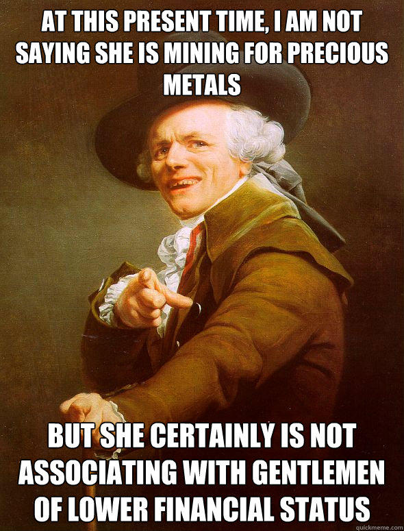 At this present time, I am not saying she is mining for precious metals But she certainly is not associating with gentlemen of lower financial status - At this present time, I am not saying she is mining for precious metals But she certainly is not associating with gentlemen of lower financial status  Joseph Ducreux