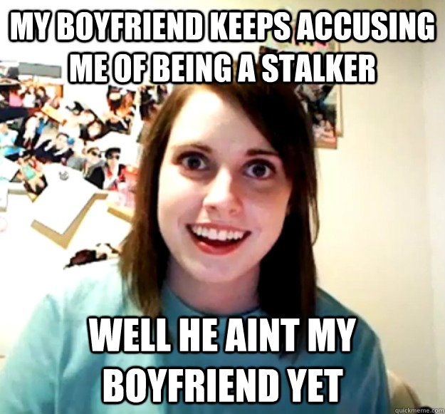 my boyfriend keeps accusing me of being a stalker well he aint my boyfriend yet  Overly Attached Girlfriend