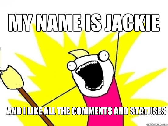 my name is jackie and i like all the comments and statuses  X All The Things