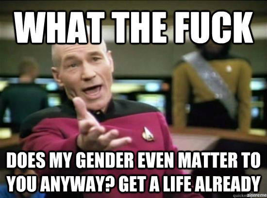 WhAT the fuck Does MY GENDER EVEN MATTER TO YOU ANYWAY? GET A LIFE ALREADY  Annoyed Picard HD