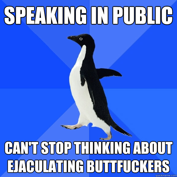 Speaking in public Can't stop thinking about ejaculating buttfuckers  Socially Awkward Penguin