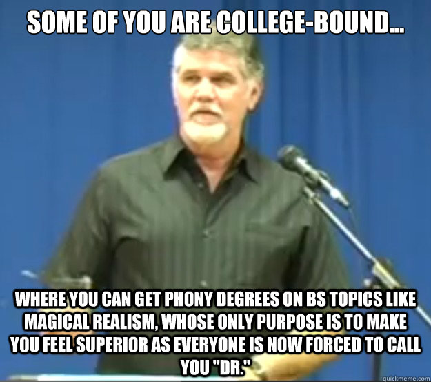 some of you are college-bound... where you can get phony degrees on BS topics like magical realism, whose only purpose is to make you feel superior as everyone is now forced to call you 