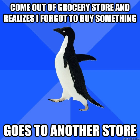 Come out of grocery store and realizes I forgot to buy something Goes to another store  Socially Awkward Penguin