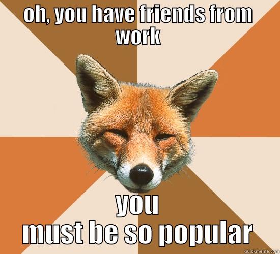 OH, YOU HAVE FRIENDS FROM WORK YOU MUST BE SO POPULAR Condescending Fox