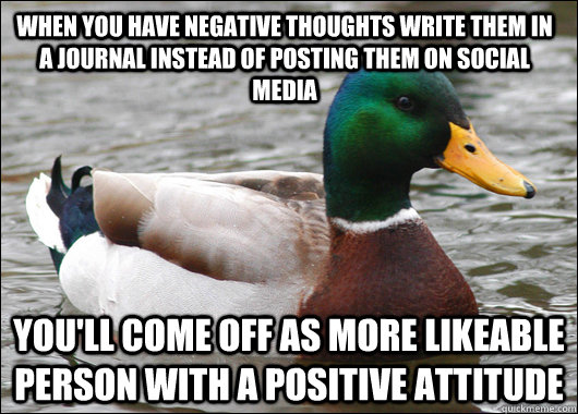 When you have negative thoughts write them in a journal instead of posting them on social media You'll come off as more likeable person with a positive attitude  Actual Advice Mallard