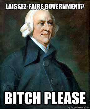 Laissez-faire government? Bitch Please  Adam Smith