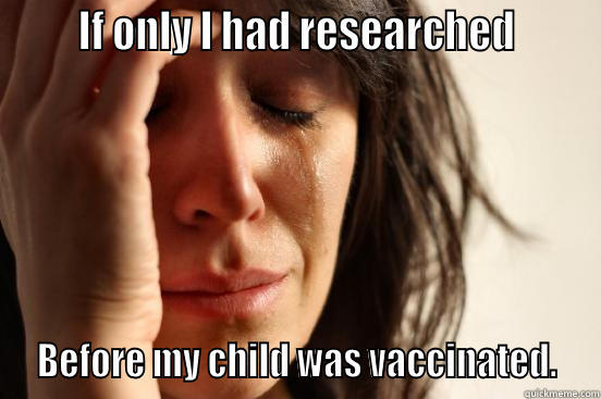       IF ONLY I HAD RESEARCHED        BEFORE MY CHILD WAS VACCINATED.  First World Problems