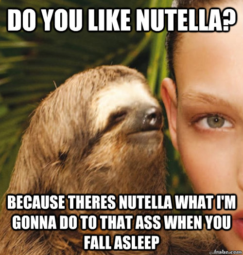 Do you like nutella? Because theres nutella what I'm gonna do to that ass when you fall asleep - Do you like nutella? Because theres nutella what I'm gonna do to that ass when you fall asleep  rape sloth