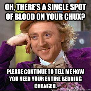 Oh, there's a single spot of blood on your chux? Please continue to tell me how you need your entire bedding changed.  Condescending Wonka
