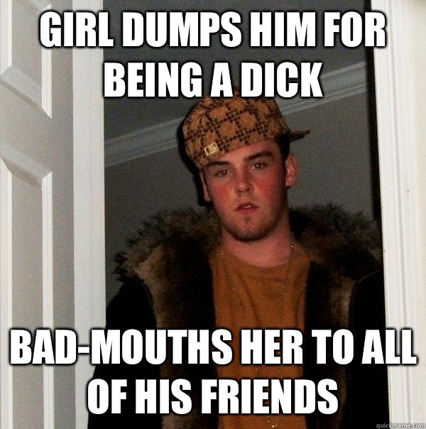 Girl dumps him for being a dick Bad-mouths her to all of his friends  Scumbag Steve