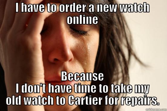 I HAVE TO ORDER A NEW WATCH ONLINE BECAUSE I DON'T HAVE TIME TO TAKE MY OLD WATCH TO CARTIER FOR REPAIRS. First World Problems