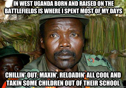 In west Uganda born and raised on the battlefields is where I spent most of my days Chillin' out, maxin', reloadin' all cool and takin some children out of their school  Kony Meme
