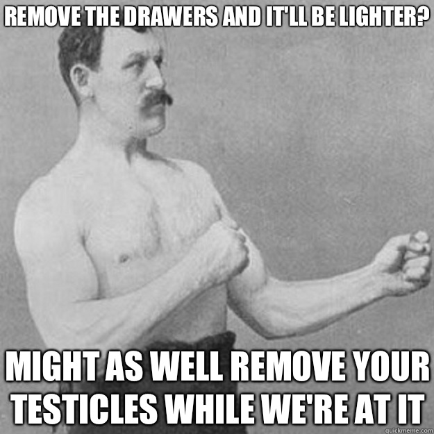 Remove the drawers and it'll be lighter? Might as well remove your testicles while we're at it - Remove the drawers and it'll be lighter? Might as well remove your testicles while we're at it  Misc