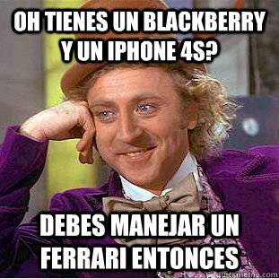 oh tienes un blackberry y un iphone 4s? debes manejar un ferrari entonces  Condescending Wonka