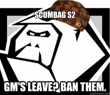 Scumbag S2 GM's leave? Ban them.  