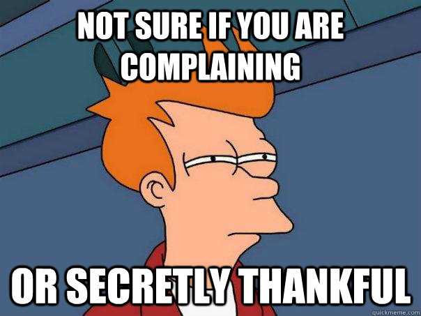 Not sure if you are complaining Or secretly thankful  Futurama Fry