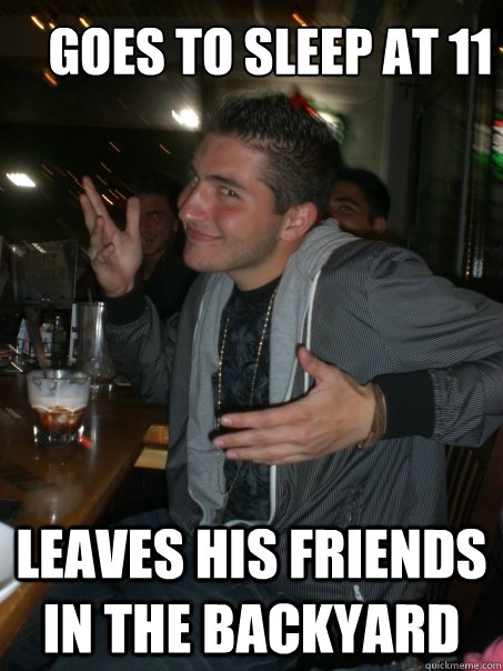 Goes to sleep at 11 Leaves his friends in the backyard  