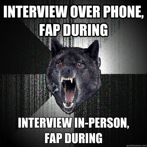 Interview over phone, fap during Interview in-person,
fap during  Insanity Wolf