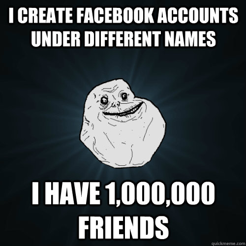 i create facebook accounts under different names i have 1,000,000 friends - i create facebook accounts under different names i have 1,000,000 friends  Forever Alone